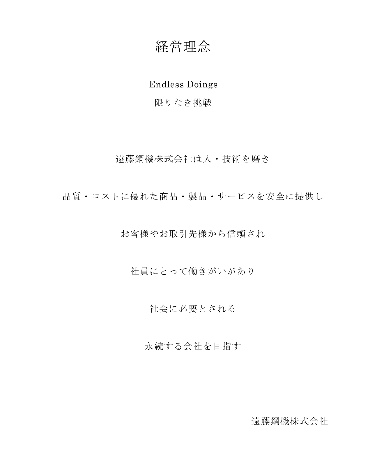 遠藤鋼機株式会社は人・技術を磨き 品質・コストに優れた商品・製品・サービスを安全に提供し お客様やお取引先様から信頼され 社員にとって働きがいがあり 社会に必要とされる 永続する会社を目指す
